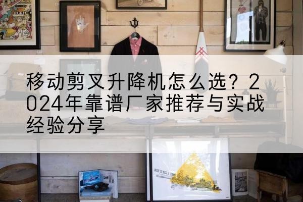 唐河升降平台厂家推荐-移动剪叉升降机怎么选?2024年靠谱厂家推荐与实战经验分享