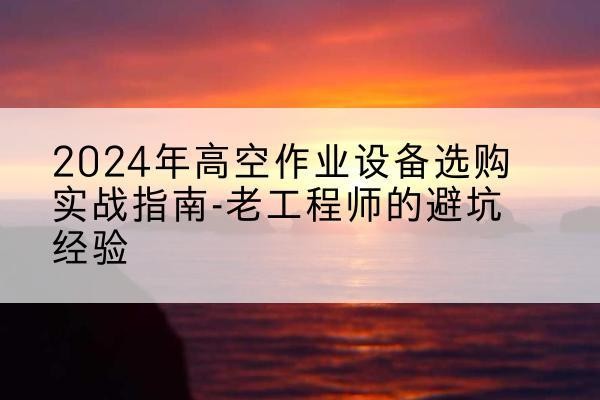 唐河高空作业升降机厂家推荐-2024年高空作业设备选购实战指南-老工程师的避坑经验