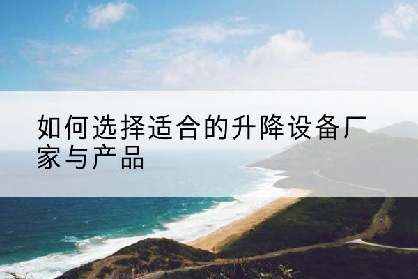 唐河电动升降平台厂家-如何选择适合的升降设备厂家与产品
