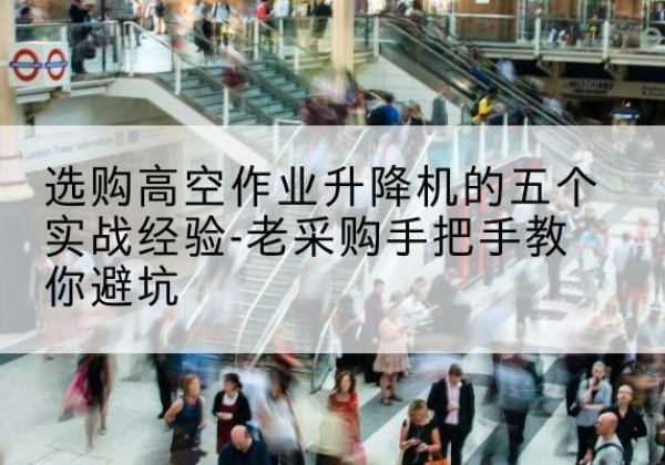 唐河高空作业升降机厂家-选购高空作业升降机的五个实战经验-老采购手把手教你避坑