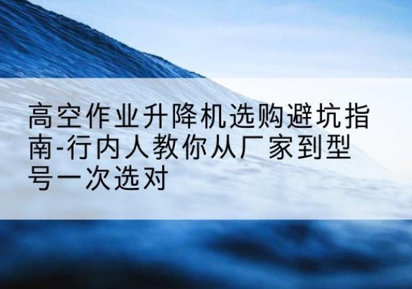 唐河升降平台厂家-高空作业升降机选购避坑指南-行内人教你从厂家到型号一次选对
