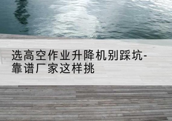 唐河剪叉式升降机厂家-选高空作业升降机别踩坑-靠谱厂家这样挑