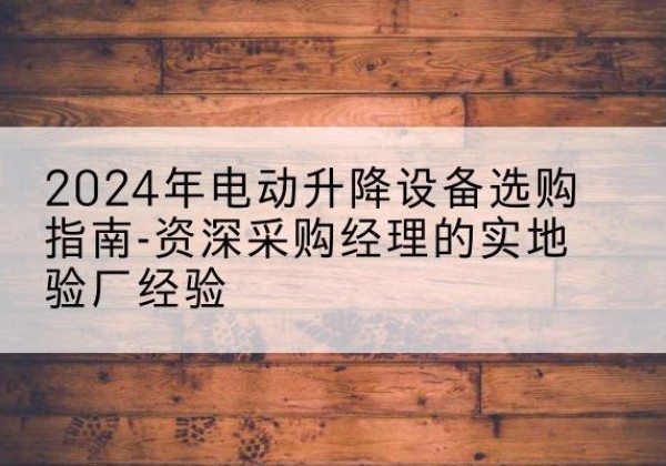 唐河电动剪叉升降平台厂家-2024年电动升降设备选购指南-资深采购经理的实地验厂经验