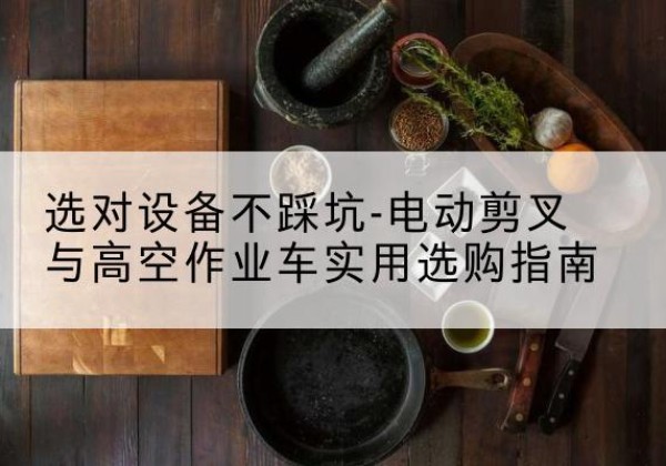 唐河电动剪叉升降平台怎么选-选对设备不踩坑-电动剪叉与高空作业车实用选购指南