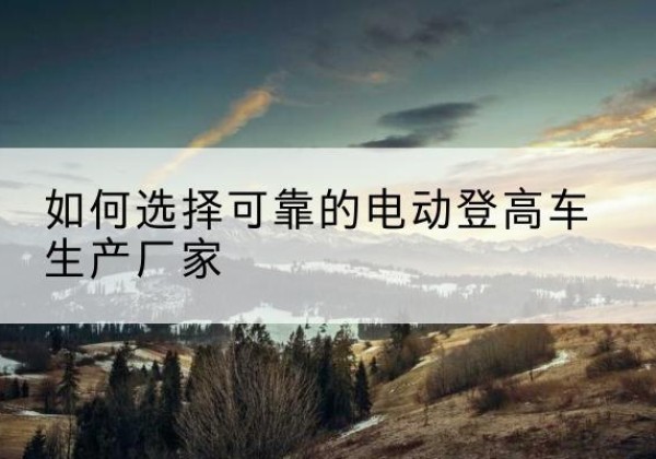 唐河电动登高车厂家-如何选择可靠的电动登高车生产厂家