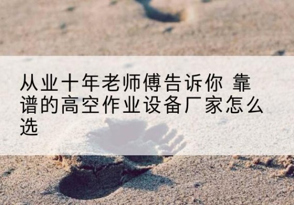 唐河高空作业升降机厂家推荐-从业十年老师傅告诉你 靠谱的高空作业设备厂家怎么选