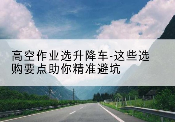 唐河升降车厂家-高空作业选升降车-这些选购要点助你*避坑