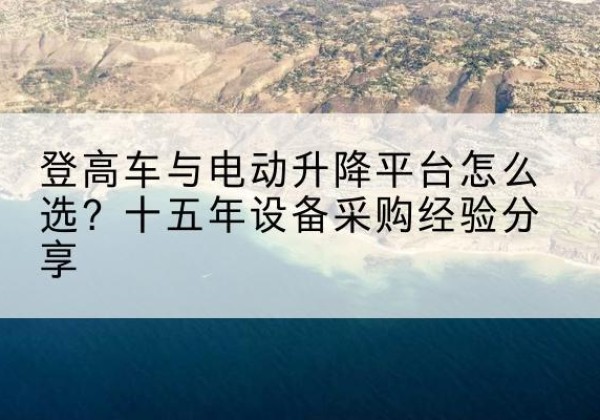 唐河登高车厂家厂家-登高车与电动升降平台怎么选？十五年设备采购经验分享