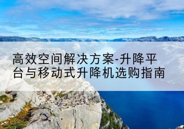 唐河升降平台厂家-*空间解决方案-升降平台与移动式升降机选购指南