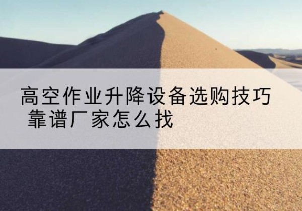 唐河电动升降平台厂家推荐-高空作业升降设备选购技巧 靠谱厂家怎么找
