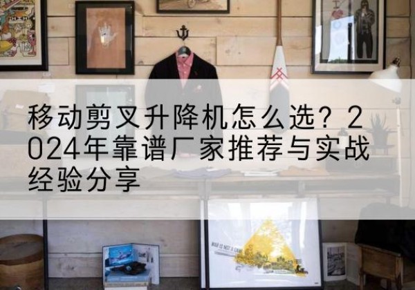 唐河升降平台厂家推荐-移动剪叉升降机怎么选？2024年靠谱厂家推荐与实战经验分享