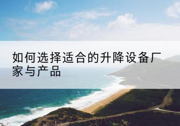 唐河电动升降平台厂家-如何选择适合的升降设备厂家与产品